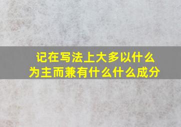 记在写法上大多以什么为主而兼有什么什么成分