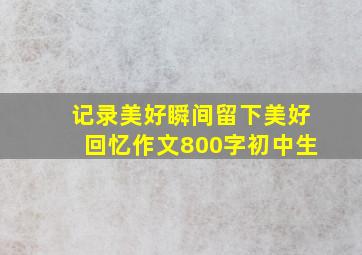 记录美好瞬间留下美好回忆作文800字初中生