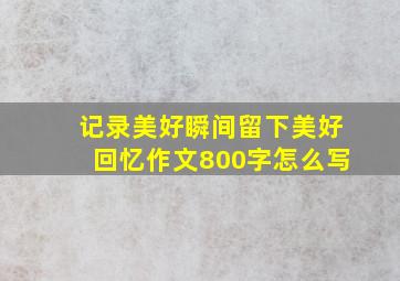 记录美好瞬间留下美好回忆作文800字怎么写