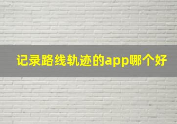 记录路线轨迹的app哪个好