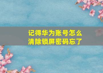 记得华为账号怎么清除锁屏密码忘了