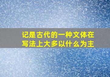 记是古代的一种文体在写法上大多以什么为主