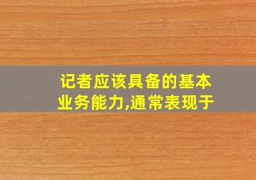 记者应该具备的基本业务能力,通常表现于