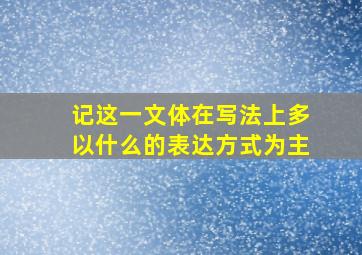 记这一文体在写法上多以什么的表达方式为主