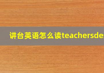 讲台英语怎么读teachersdesk