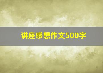 讲座感想作文500字