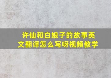 许仙和白娘子的故事英文翻译怎么写呀视频教学