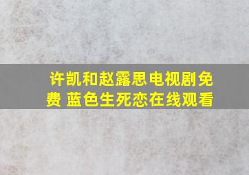 许凯和赵露思电视剧免费 蓝色生死恋在线观看