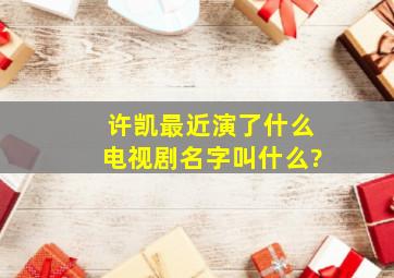 许凯最近演了什么电视剧名字叫什么?