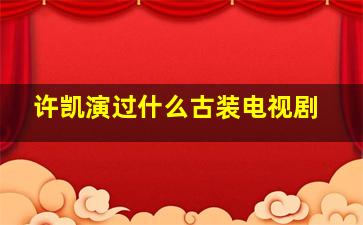 许凯演过什么古装电视剧