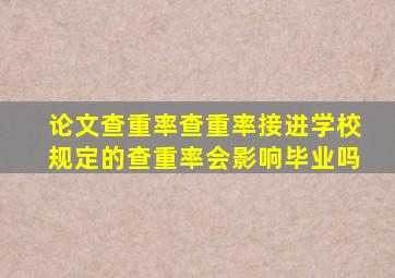 论文查重率查重率接进学校规定的查重率会影响毕业吗