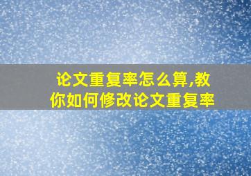 论文重复率怎么算,教你如何修改论文重复率