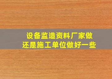 设备监造资料厂家做还是施工单位做好一些