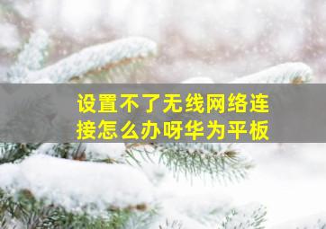 设置不了无线网络连接怎么办呀华为平板