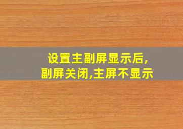 设置主副屏显示后,副屏关闭,主屏不显示