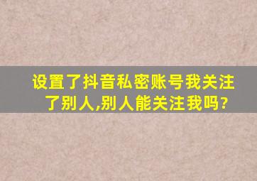 设置了抖音私密账号我关注了别人,别人能关注我吗?