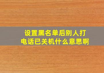 设置黑名单后别人打电话已关机什么意思啊