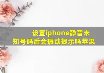 设置iphone静音未知号码后会振动提示吗苹果