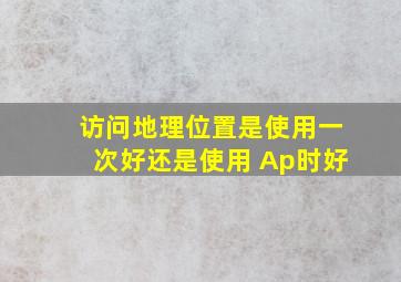 访问地理位置是使用一次好还是使用 Ap时好