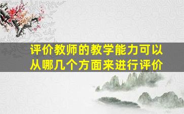 评价教师的教学能力可以从哪几个方面来进行评价