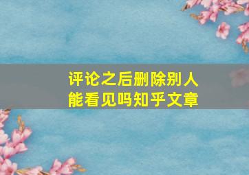 评论之后删除别人能看见吗知乎文章