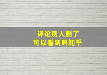 评论别人删了可以看到吗知乎