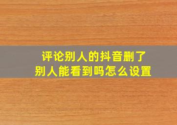 评论别人的抖音删了别人能看到吗怎么设置