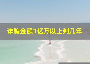 诈骗金额1亿万以上判几年