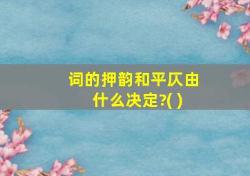 词的押韵和平仄由什么决定?( )