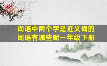 词语中两个字是近义词的词语有哪些呢一年级下册