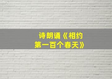 诗朗诵《相约第一百个春天》