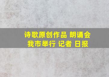 诗歌原创作品 朗诵会 我市举行 记者 日报