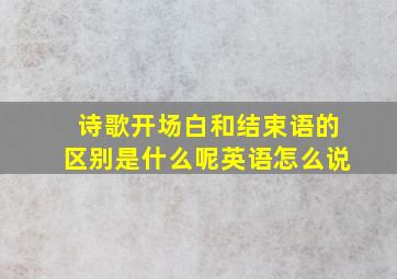 诗歌开场白和结束语的区别是什么呢英语怎么说