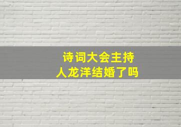 诗词大会主持人龙洋结婚了吗