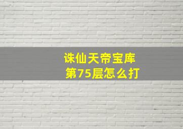 诛仙天帝宝库第75层怎么打