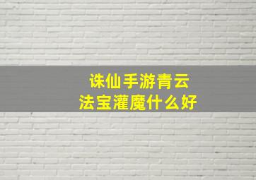 诛仙手游青云法宝灌魔什么好