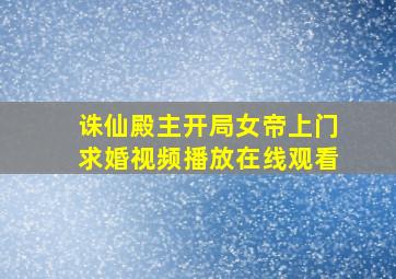 诛仙殿主开局女帝上门求婚视频播放在线观看