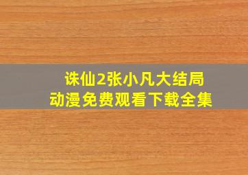 诛仙2张小凡大结局动漫免费观看下载全集