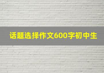 话题选择作文600字初中生