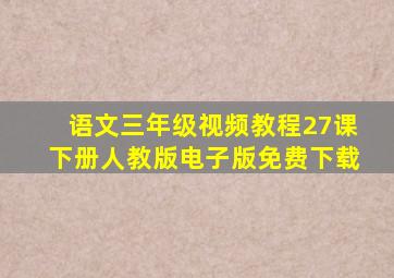 语文三年级视频教程27课下册人教版电子版免费下载