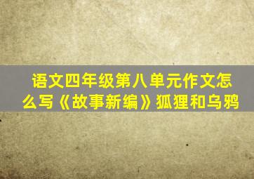 语文四年级第八单元作文怎么写《故事新编》狐狸和乌鸦