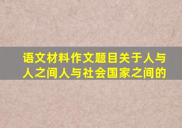 语文材料作文题目关于人与人之间人与社会国家之间的