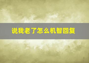 说我老了怎么机智回复