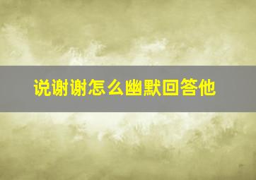 说谢谢怎么幽默回答他