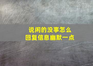 说闲的没事怎么回复信息幽默一点