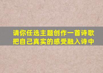 请你任选主题创作一首诗歌把自己真实的感受融入诗中