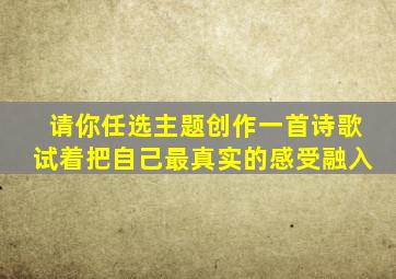 请你任选主题创作一首诗歌试着把自己最真实的感受融入