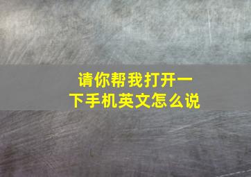 请你帮我打开一下手机英文怎么说