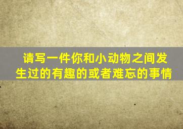 请写一件你和小动物之间发生过的有趣的或者难忘的事情