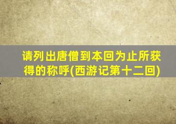 请列出唐僧到本回为止所获得的称呼(西游记第十二回)